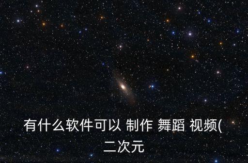 有什么软件可以 制作 舞蹈 视频(二次元