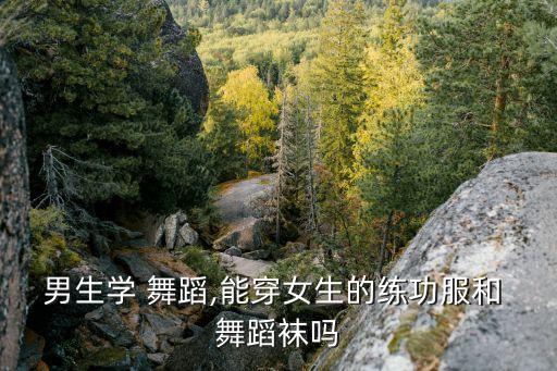 男生学 舞蹈,能穿女生的练功服和 舞蹈袜吗
