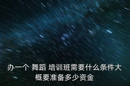 办一个 舞蹈 培训班需要什么条件大概要准备多少资金