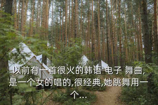 以前有一首很火的韩语 电子 舞曲,是一个女的唱的,很经典,她跳舞用一个...