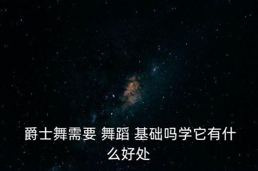  爵士舞需要 舞蹈 基础吗学它有什么好处