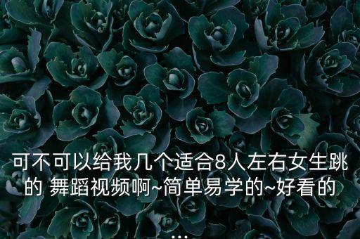 可不可以给我几个适合8人左右女生跳的 舞蹈视频啊~简单易学的~好看的...