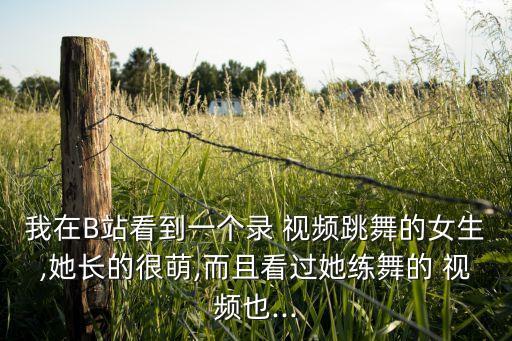 我在B站看到一个录 视频跳舞的女生,她长的很萌,而且看过她练舞的 视频也...