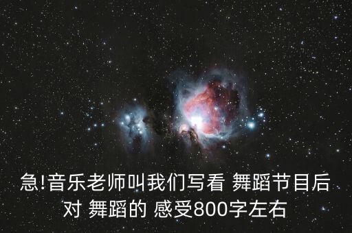 急!音乐老师叫我们写看 舞蹈节目后对 舞蹈的 感受800字左右