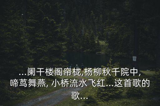 ...阑干楼阁帘栊,杨柳秋千院中,啼茑舞燕, 小桥流水飞红…这首歌的歌...