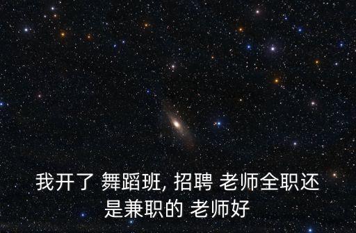 我开了 舞蹈班, 招聘 老师全职还是兼职的 老师好