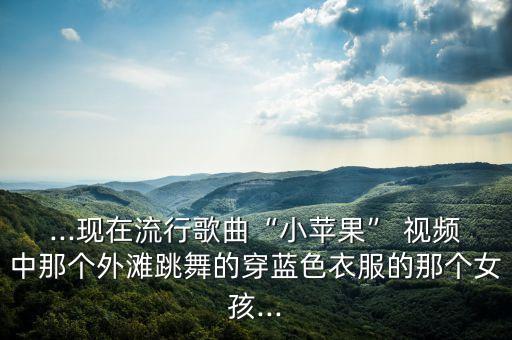 ...现在流行歌曲“小苹果” 视频中那个外滩跳舞的穿蓝色衣服的那个女孩...