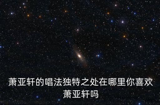  萧亚轩的唱法独特之处在哪里你喜欢 萧亚轩吗