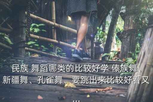 民族 舞蹈哪类的比较好学 傣族舞、新疆舞、孔雀舞、要跳出来比较好看又...