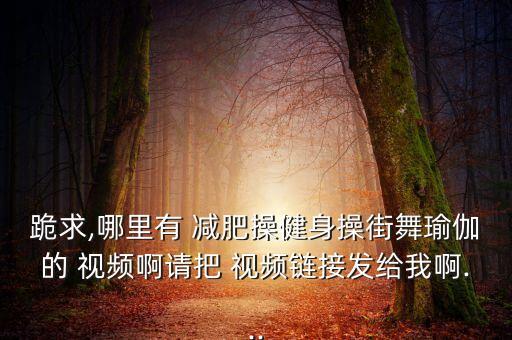 跪求,哪里有 减肥操健身操街舞瑜伽的 视频啊请把 视频链接发给我啊...