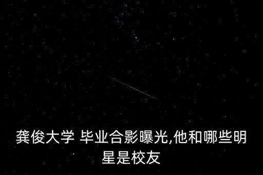 龚俊大学 毕业合影曝光,他和哪些明星是校友