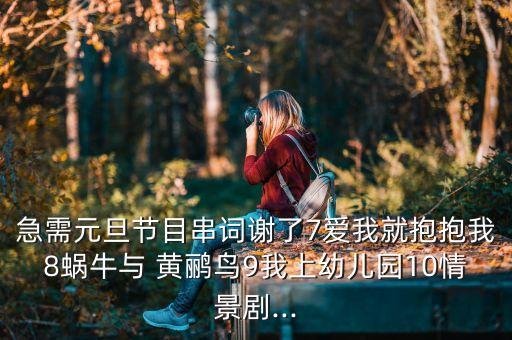急需元旦节目串词谢了7爱我就抱抱我8蜗牛与 黄鹂鸟9我上幼儿园10情景剧...