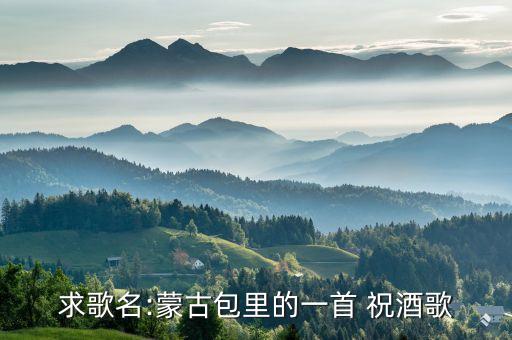 求歌名:蒙古包里的一首 祝酒歌