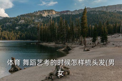 体育 舞蹈艺考的时候怎样梳头发(男女