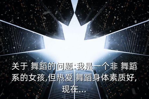 关于 舞蹈的问题:我是一个非 舞蹈系的女孩,但热爱 舞蹈身体素质好,现在...
