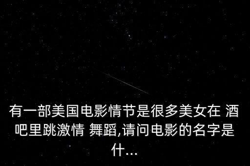有一部美国电影情节是很多美女在 酒吧里跳激情 舞蹈,请问电影的名字是什...