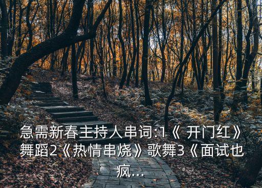 急需新春主持人串词:1《 开门红》 舞蹈2《热情串烧》歌舞3《面试也疯...