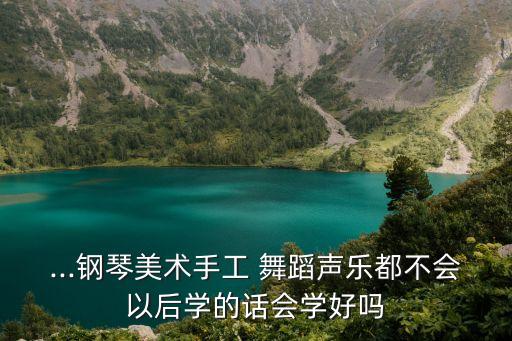 ...钢琴美术手工 舞蹈声乐都不会以后学的话会学好吗
