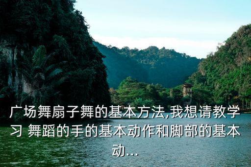 广场舞扇子舞的基本方法,我想请教学习 舞蹈的手的基本动作和脚部的基本动...
