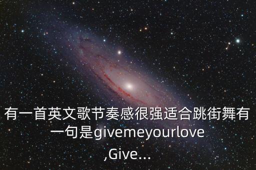 有一首英文歌节奏感很强适合跳街舞有一句是givemeyourlove,Give...