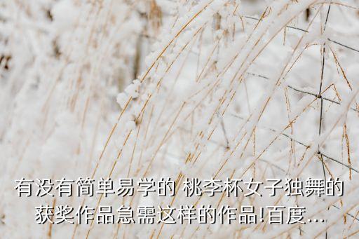 有没有简单易学的 桃李杯女子独舞的获奖作品急需这样的作品!百度...