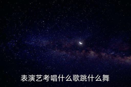 表演艺考唱什么歌跳什么舞