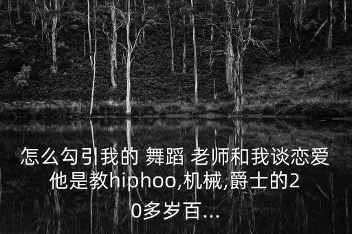 怎么勾引我的 舞蹈 老师和我谈恋爱他是教hiphoo,机械,爵士的20多岁百...