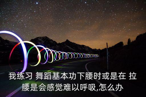 我练习 舞蹈基本功下腰时或是在 拉腰是会感觉难以呼吸,怎么办