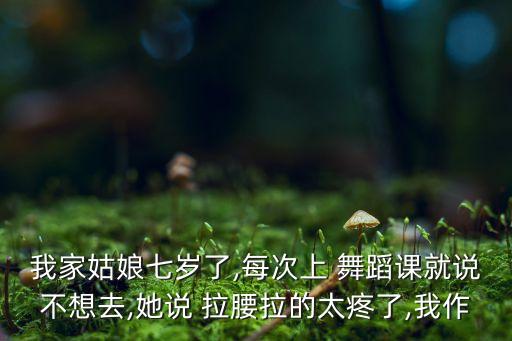 我家姑娘七岁了,每次上 舞蹈课就说不想去,她说 拉腰拉的太疼了,我作