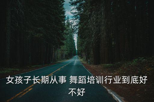 女孩子长期从事 舞蹈培训行业到底好不好