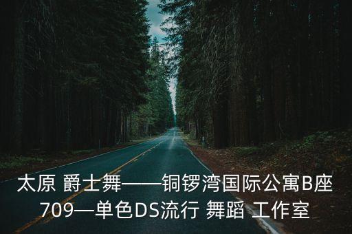 太原 爵士舞——铜锣湾国际公寓B座709—单色DS流行 舞蹈 工作室