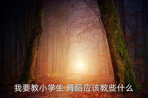 我要教小学生 舞蹈应该教些什么