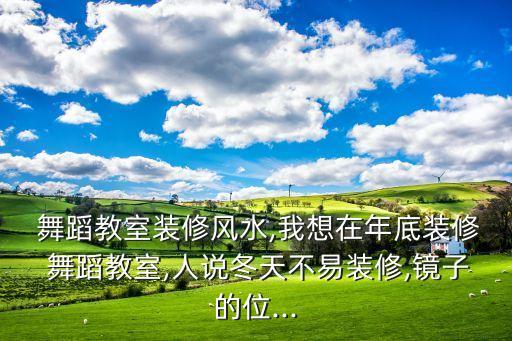  舞蹈教室装修风水,我想在年底装修 舞蹈教室,人说冬天不易装修,镜子的位...