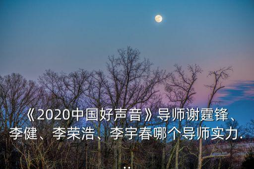 《2020中国好声音》导师谢霆锋、李健、李荣浩、李宇春哪个导师实力...