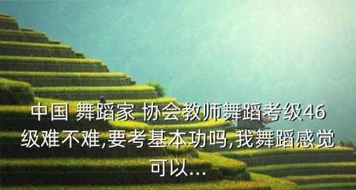 中国舞蹈家协会4级,中国舞蹈家协会老师过四六级难吗?