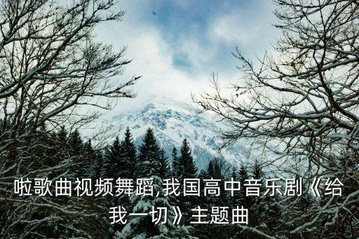 萌啦啦歌曲视频舞蹈,我国高中音乐剧《给我一切》主题曲