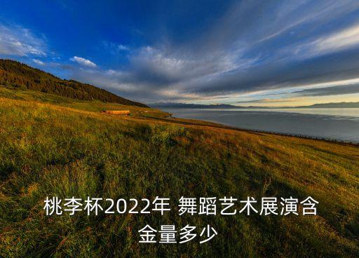  桃李杯2022年 舞蹈艺术展演含金量多少