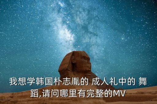 我想学韩国朴志胤的 成人礼中的 舞蹈,请问哪里有完整的MV