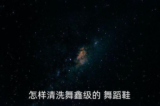 怎样清洗舞鑫级的 舞蹈鞋