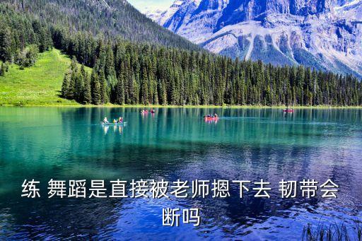 练 舞蹈是直接被老师摁下去 韧带会断吗