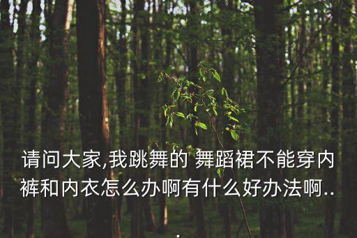 请问大家,我跳舞的 舞蹈裙不能穿内裤和内衣怎么办啊有什么好办法啊...