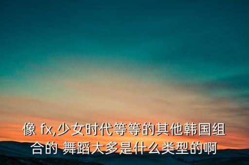 像 fx,少女时代等等的其他韩国组合的 舞蹈大多是什么类型的啊