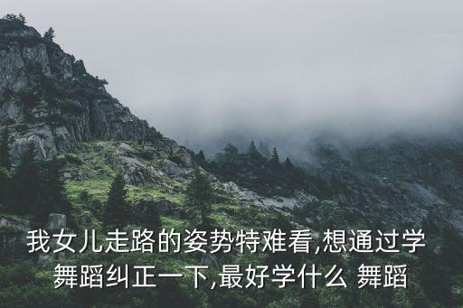 我女儿走路的姿势特难看,想通过学 舞蹈纠正一下,最好学什么 舞蹈