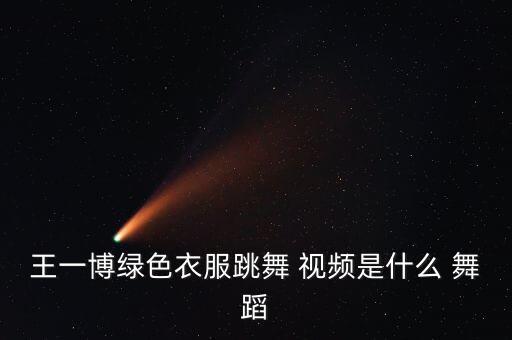 王一博绿色衣服跳舞 视频是什么 舞蹈