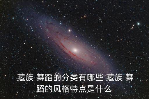  藏族 舞蹈的分类有哪些 藏族 舞蹈的风格特点是什么