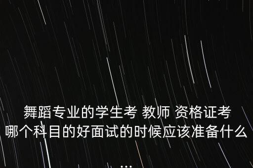  舞蹈专业的学生考 教师 资格证考哪个科目的好面试的时候应该准备什么...