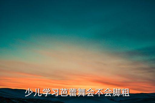 少儿学习芭蕾舞会不会脚粗