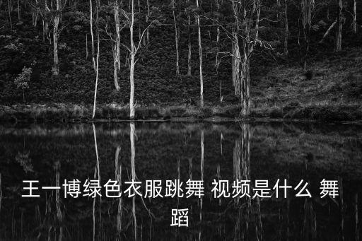 王一博绿色衣服跳舞 视频是什么 舞蹈