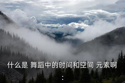 什么是 舞蹈中的时间和空间 元素啊: