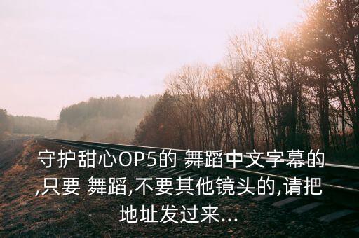  守护甜心OP5的 舞蹈中文字幕的,只要 舞蹈,不要其他镜头的,请把地址发过来...